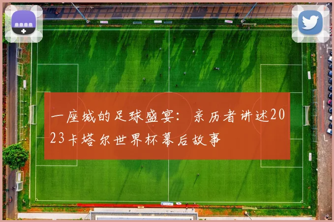 一座城的足球盛宴：亲历者讲述2023卡塔尔世界杯幕后故事