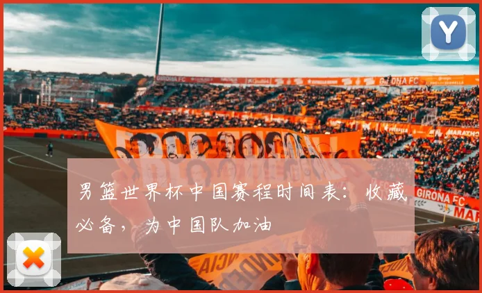 男篮世界杯中国赛程时间表：收藏必备，为中国队加油