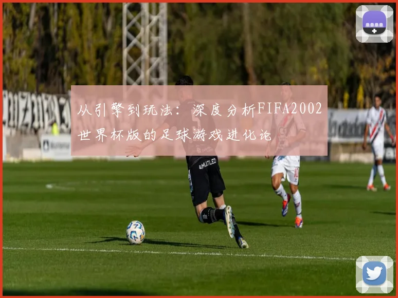 从引擎到玩法：深度分析FIFA2002世界杯版的足球游戏进化论
